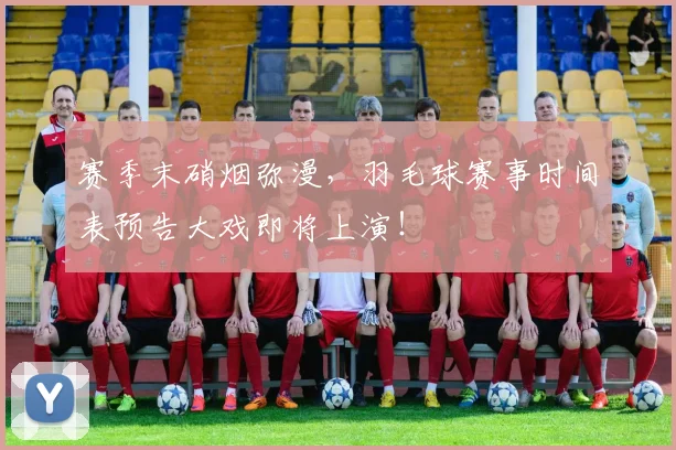 赛季末硝烟弥漫，羽毛球赛事时间表预告大戏即将上演！