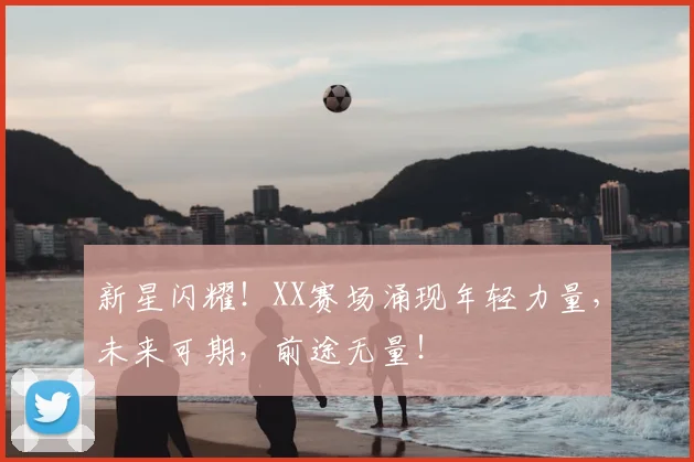 新星闪耀！XX赛场涌现年轻力量，未来可期，前途无量！