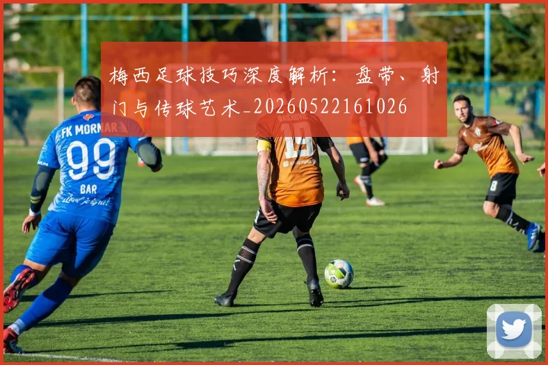 梅西足球技巧深度解析:盘带、射门与传球艺术_20260522161026