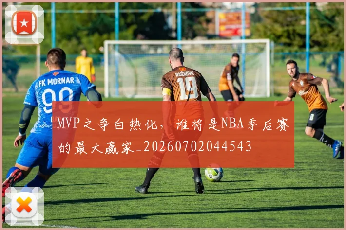 MVP之争白热化,谁将是NBA季后赛的最大赢家_20260702044543