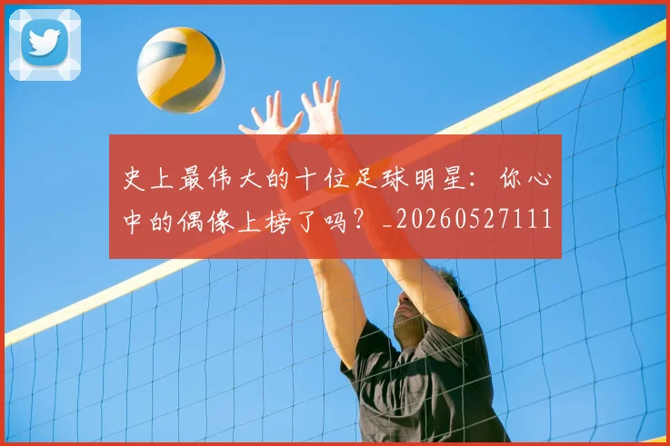 史上最伟大的十位足球明星:你心中的偶像上榜了吗?_20260527111815