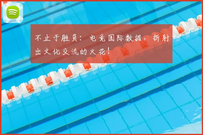 不止于胜负:电竞国际数据,折射出文化交流的火花!
