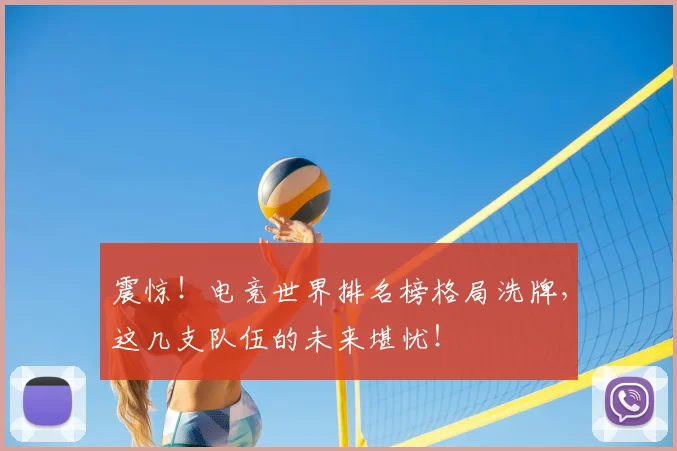 震惊!电竞世界排名榜格局洗牌,这几支队伍的未来堪忧!