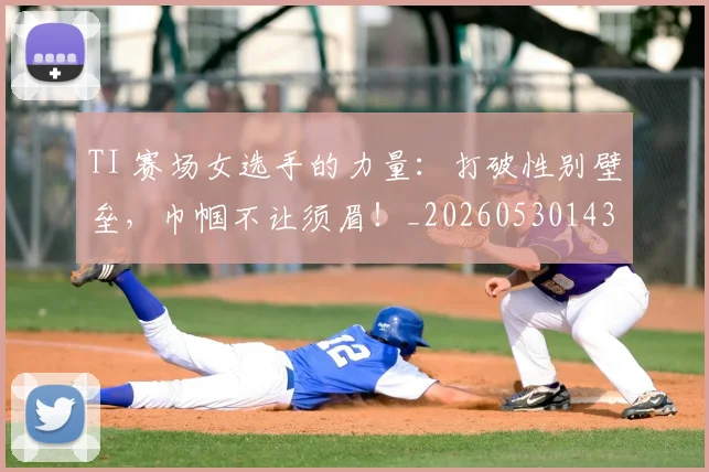 TI 赛场女选手的力量：打破性别壁垒，巾帼不让须眉！_20260530143753_20260702171103