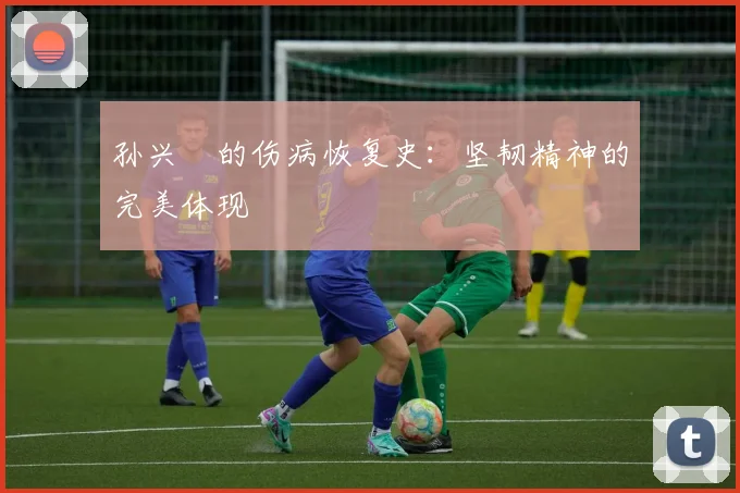 孙兴慜的伤病恢复史:坚韧精神的完美体现