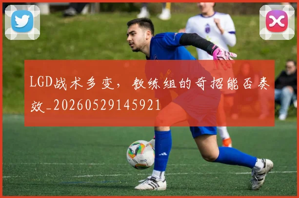 LGD战术多变，教练组的奇招能否奏效_20260529145921