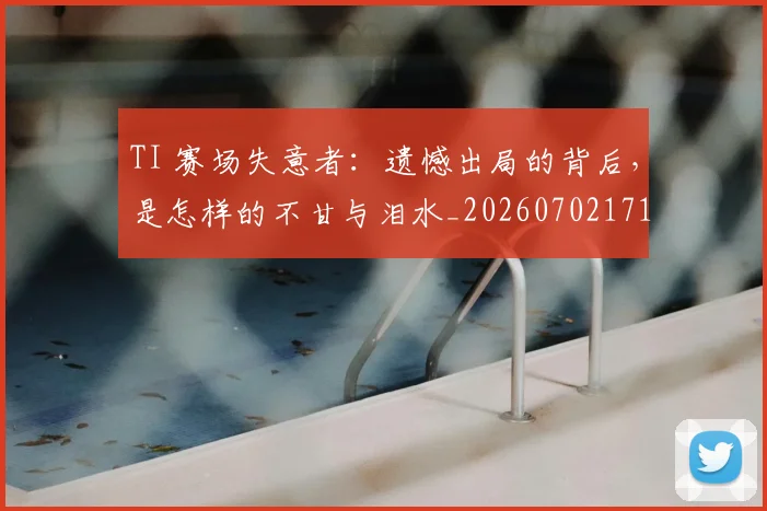 TI 赛场失意者：遗憾出局的背后，是怎样的不甘与泪水_20260702171058