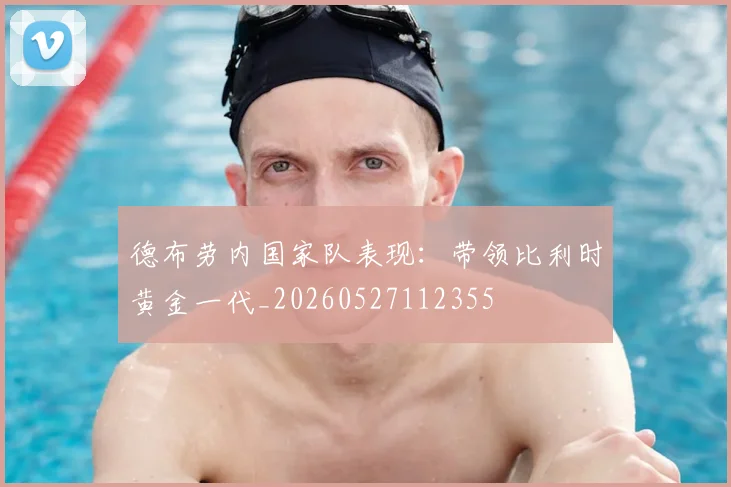 德布劳内国家队表现:带领比利时黄金一代_20260527112355