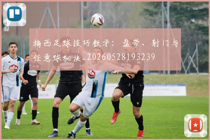 梅西足球技巧教学：盘带、射门与任意球秘诀_20260528193239