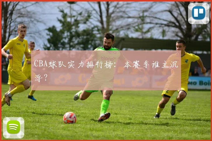 CBA球队实力排行榜:本赛季谁主沉浮?
