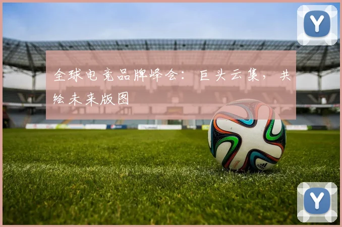 全球电竞品牌峰会:巨头云集,共绘未来版图