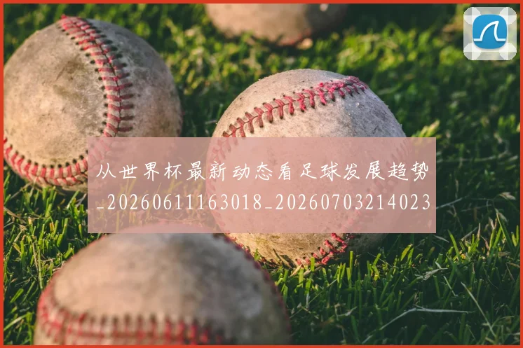 从世界杯最新动态看足球发展趋势_20260611163018_20260703214023