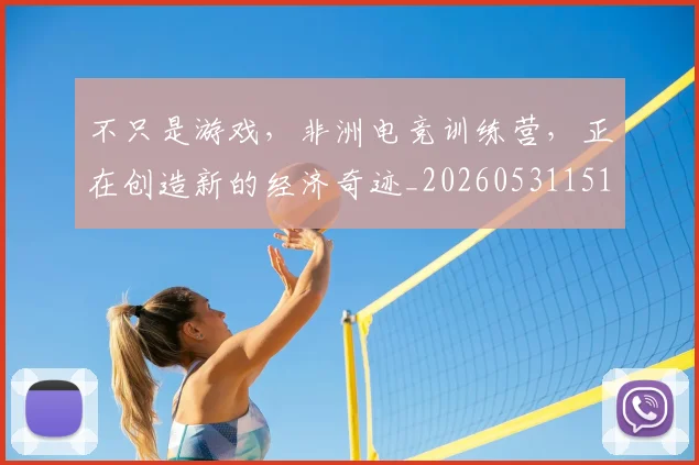 不只是游戏,非洲电竞训练营,正在创造新的经济奇迹_20260531151222