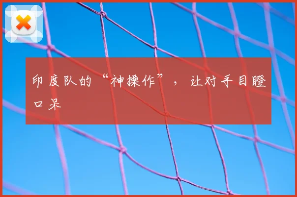 印度队的“神操作”,让对手目瞪口呆