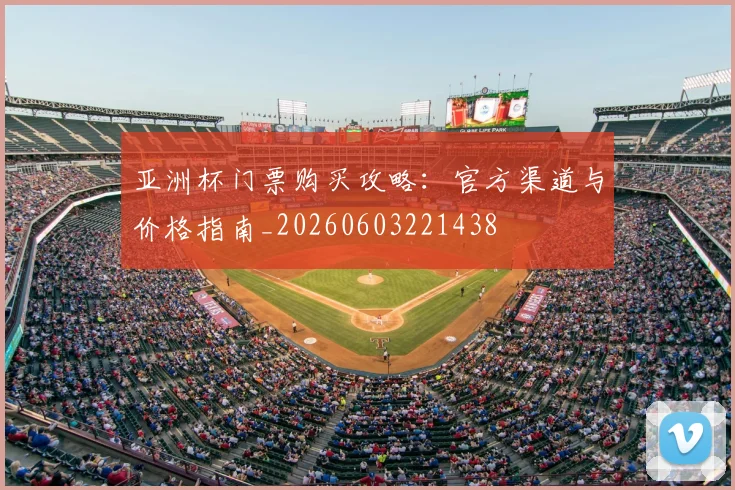 亚洲杯门票购买攻略:官方渠道与价格指南_20260603221438