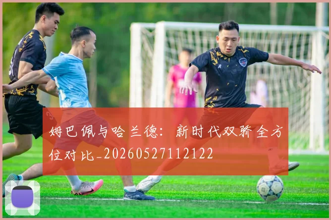 姆巴佩与哈兰德:新时代双骄全方位对比_20260527112122