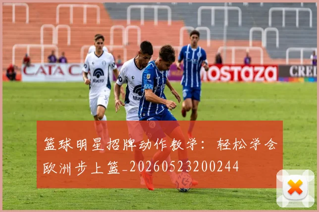 篮球明星招牌动作教学:轻松学会欧洲步上篮_20260523200244