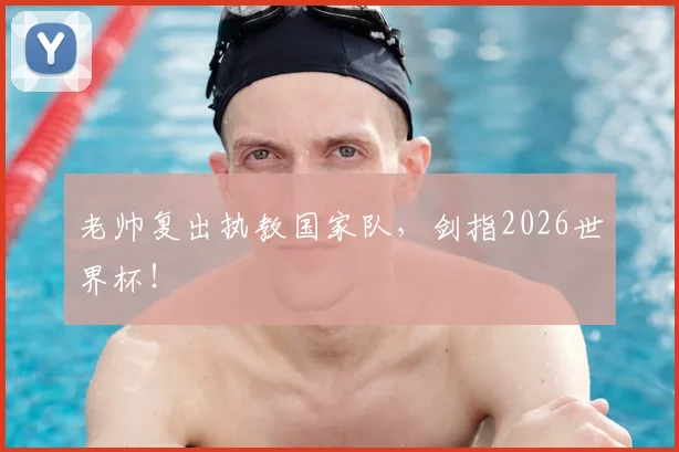 老帅复出执教国家队,剑指2026世界杯!