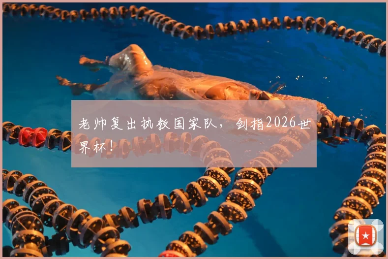 老帅复出执教国家队，剑指2026世界杯！
