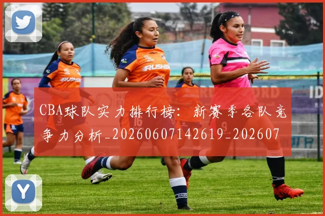CBA球队实力排行榜:新赛季各队竞争力分析_20260607142619_20260702040641