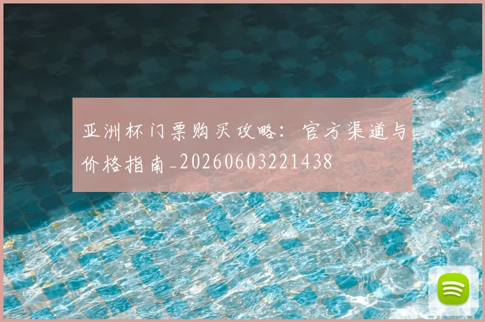 亚洲杯门票购买攻略:官方渠道与价格指南_20260603221438