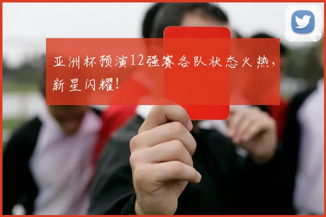 亚洲杯预演12强赛各队状态火热,新星闪耀!