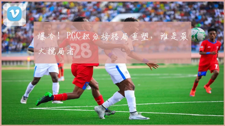 爆冷!PGC积分榜格局重塑,谁是最大搅局者