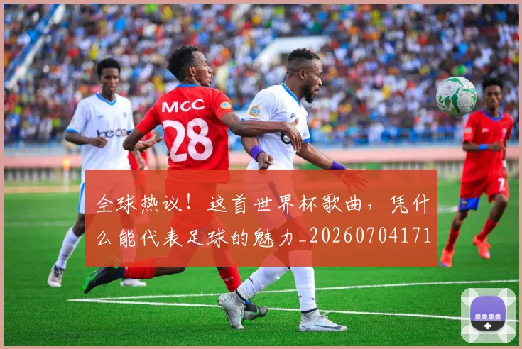 全球热议!这首世界杯歌曲,凭什么能代表足球的魅力_20260704171211