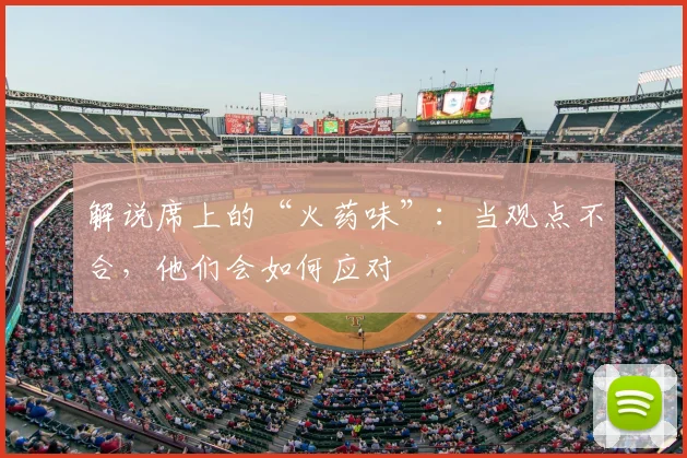 解说席上的“火药味”:当观点不合,他们会如何应对