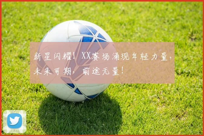 新星闪耀！XX赛场涌现年轻力量，未来可期，前途无量！