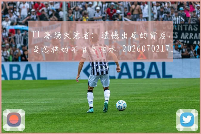 TI 赛场失意者:遗憾出局的背后,是怎样的不甘与泪水_20260702171058
