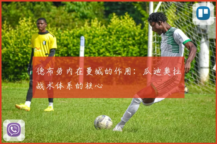 德布劳内在曼城的作用:瓜迪奥拉战术体系的核心