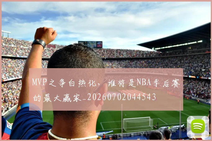 MVP之争白热化，谁将是NBA季后赛的最大赢家_20260702044543