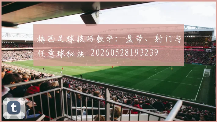 梅西足球技巧教学:盘带、射门与任意球秘诀_20260528193239
