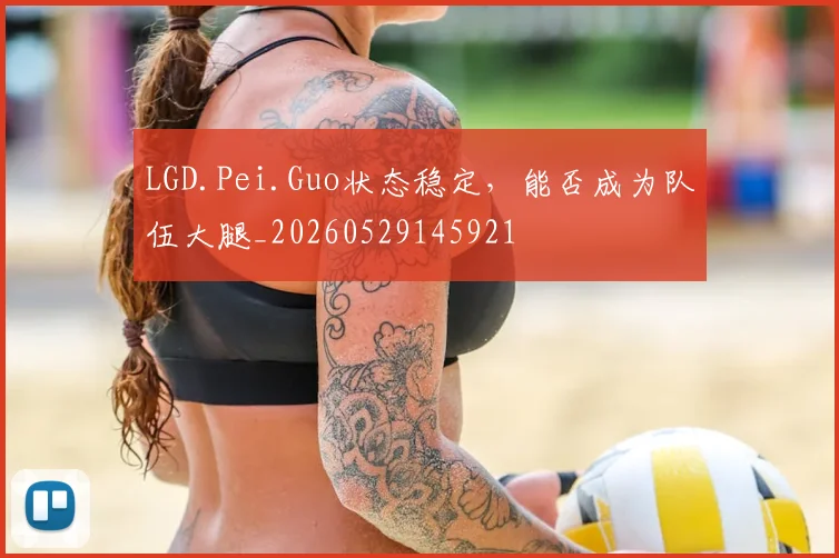 LGD.Pei.Guo状态稳定,能否成为队伍大腿_20260529145921