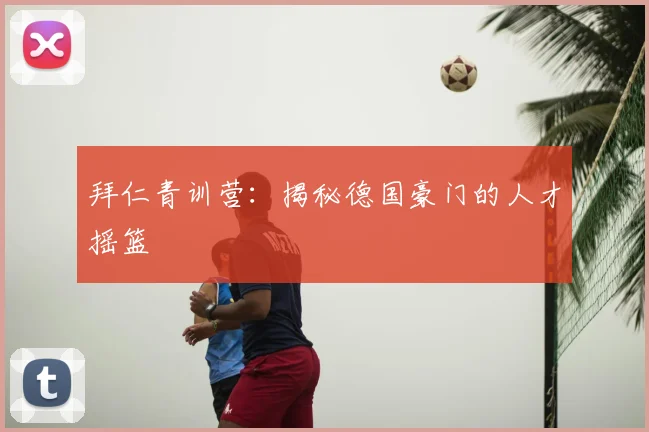 拜仁青训营:揭秘德国豪门的人才摇篮