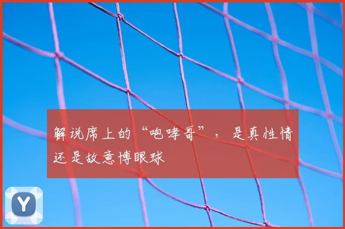 解说席上的“咆哮哥”,是真性情还是故意博眼球
