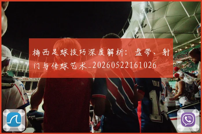 梅西足球技巧深度解析:盘带、射门与传球艺术_20260522161026