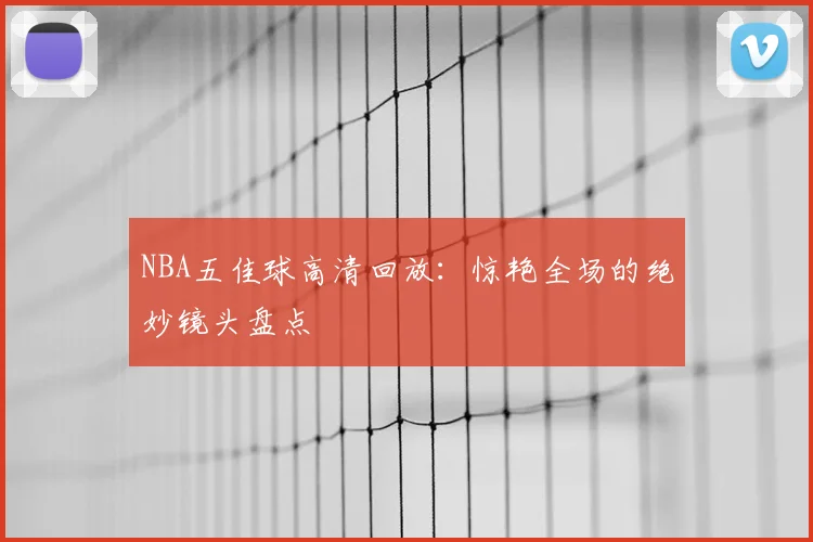 NBA五佳球高清回放:惊艳全场的绝妙镜头盘点