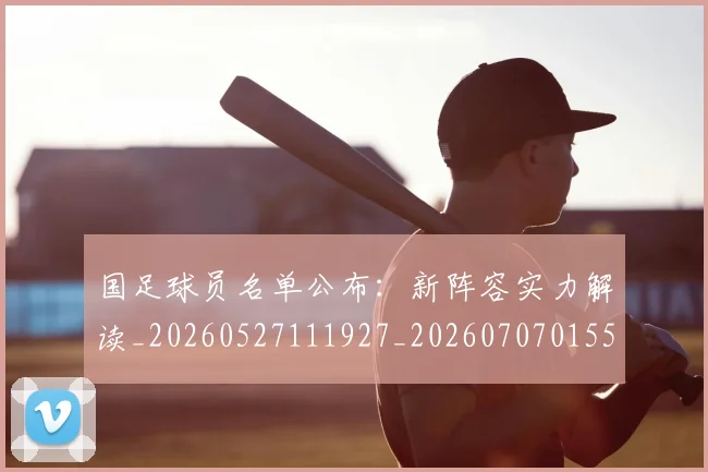 国足球员名单公布:新阵容实力解读_20260527111927_20260707015500