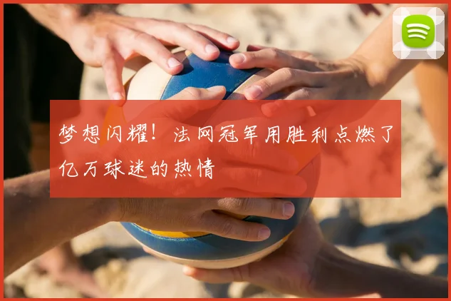 梦想闪耀！法网冠军用胜利点燃了亿万球迷的热情