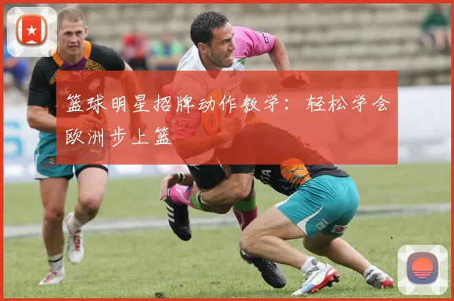 篮球明星招牌动作教学：轻松学会欧洲步上篮