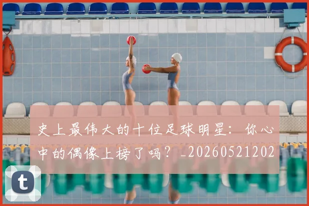 史上最伟大的十位足球明星:你心中的偶像上榜了吗?_20260521202247