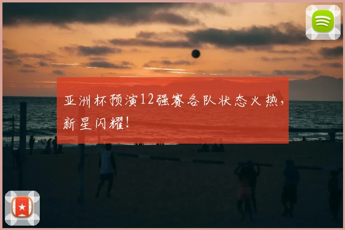 亚洲杯预演12强赛各队状态火热,新星闪耀!