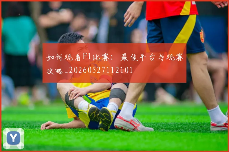 如何观看F1比赛：最佳平台与观赛攻略_20260527112101