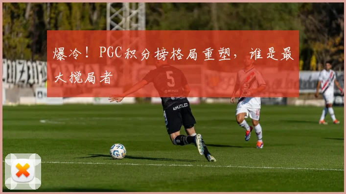 爆冷！PGC积分榜格局重塑，谁是最大搅局者